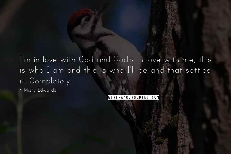 Misty Edwards Quotes: I'm in love with God and God's in love with me, this is who I am and this is who I'll be and that settles it. Completely.