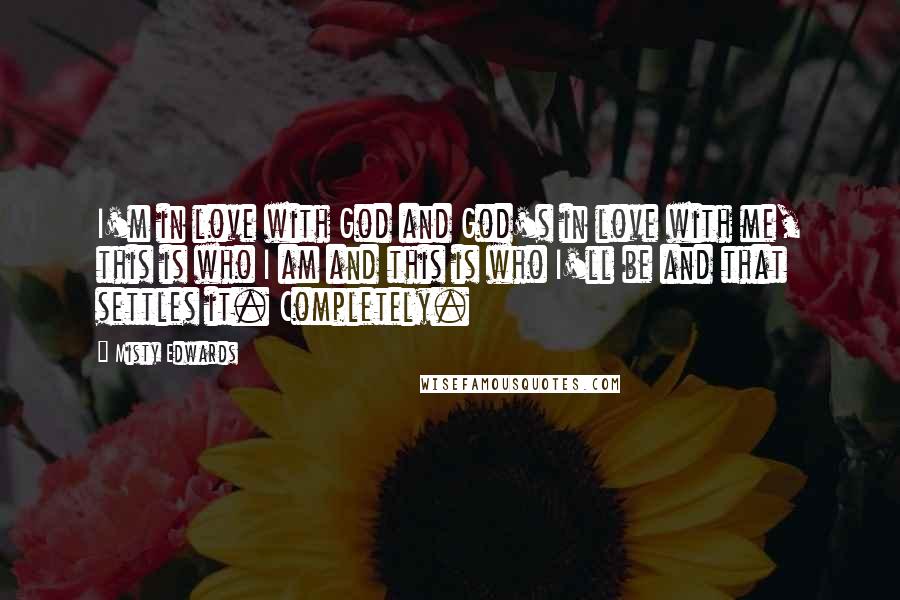 Misty Edwards Quotes: I'm in love with God and God's in love with me, this is who I am and this is who I'll be and that settles it. Completely.