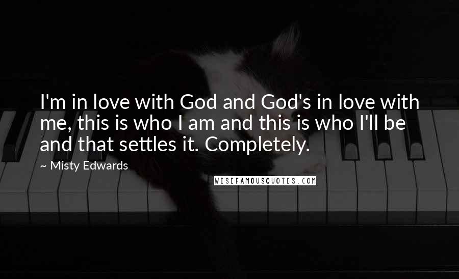 Misty Edwards Quotes: I'm in love with God and God's in love with me, this is who I am and this is who I'll be and that settles it. Completely.