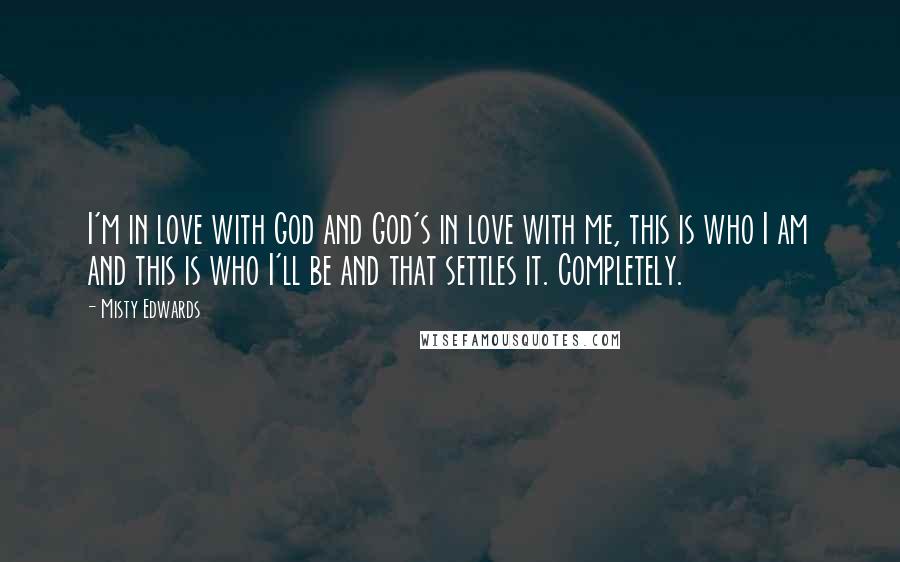 Misty Edwards Quotes: I'm in love with God and God's in love with me, this is who I am and this is who I'll be and that settles it. Completely.