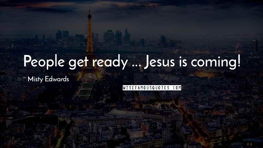 Misty Edwards Quotes: People get ready ... Jesus is coming!