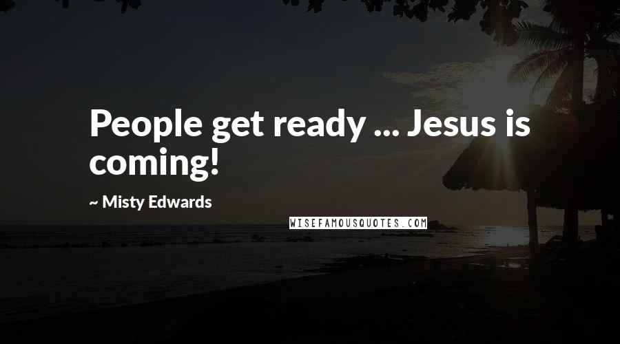 Misty Edwards Quotes: People get ready ... Jesus is coming!