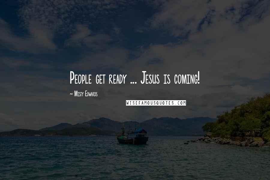 Misty Edwards Quotes: People get ready ... Jesus is coming!
