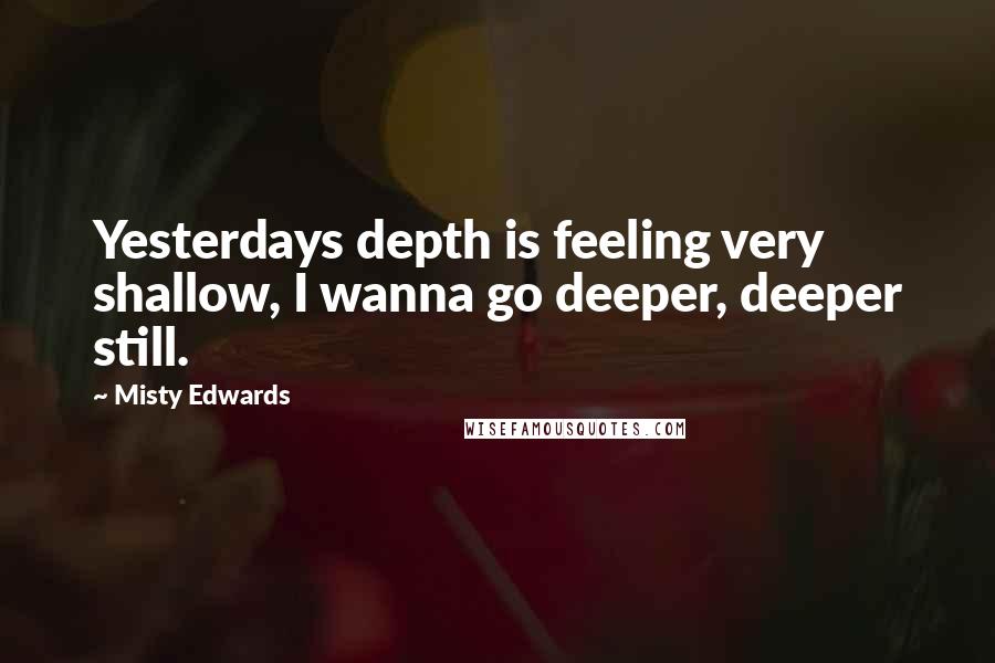 Misty Edwards Quotes: Yesterdays depth is feeling very shallow, I wanna go deeper, deeper still.