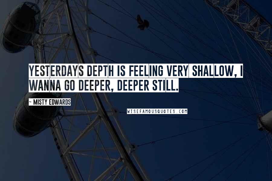 Misty Edwards Quotes: Yesterdays depth is feeling very shallow, I wanna go deeper, deeper still.