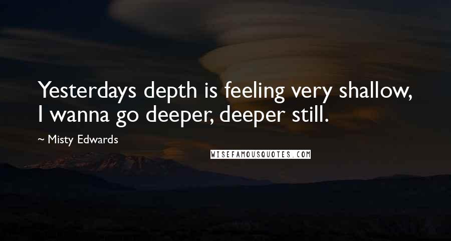 Misty Edwards Quotes: Yesterdays depth is feeling very shallow, I wanna go deeper, deeper still.