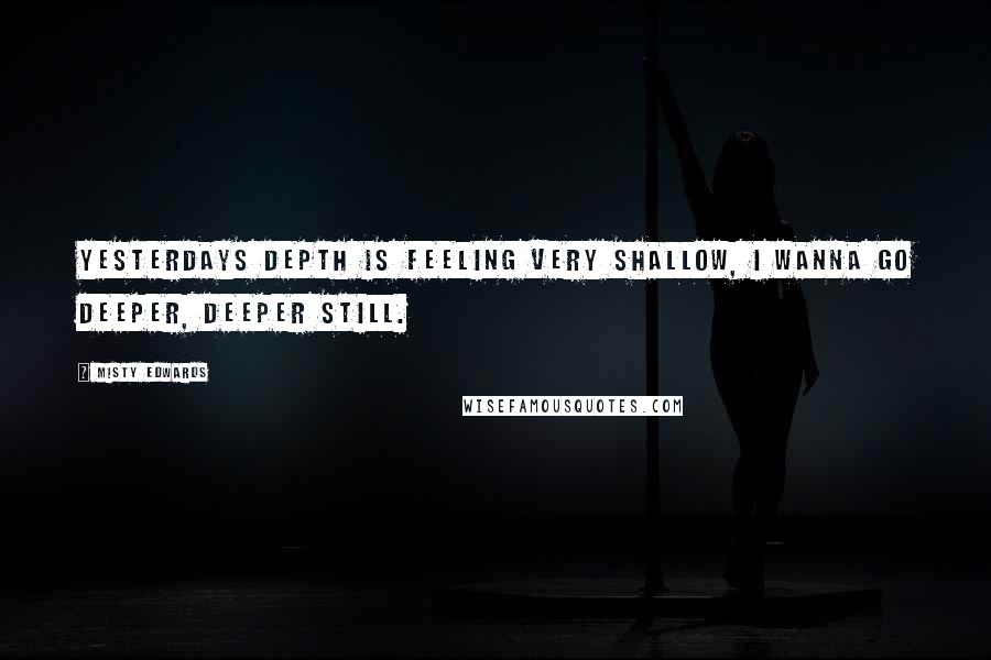 Misty Edwards Quotes: Yesterdays depth is feeling very shallow, I wanna go deeper, deeper still.