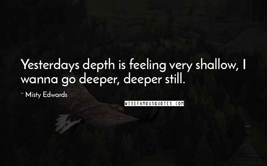 Misty Edwards Quotes: Yesterdays depth is feeling very shallow, I wanna go deeper, deeper still.