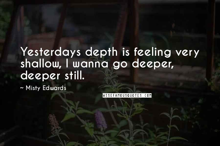 Misty Edwards Quotes: Yesterdays depth is feeling very shallow, I wanna go deeper, deeper still.