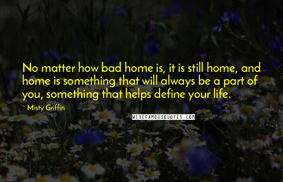 Misty Griffin Quotes: No matter how bad home is, it is still home, and home is something that will always be a part of you, something that helps define your life.