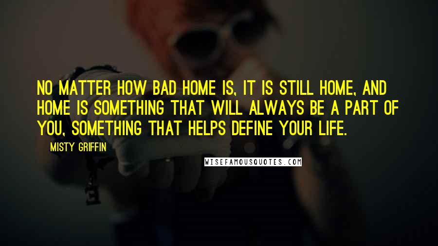 Misty Griffin Quotes: No matter how bad home is, it is still home, and home is something that will always be a part of you, something that helps define your life.