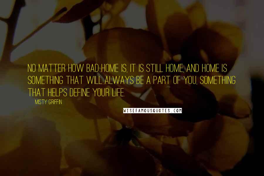 Misty Griffin Quotes: No matter how bad home is, it is still home, and home is something that will always be a part of you, something that helps define your life.