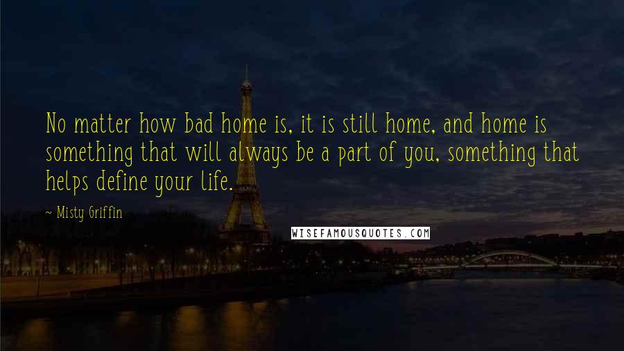 Misty Griffin Quotes: No matter how bad home is, it is still home, and home is something that will always be a part of you, something that helps define your life.