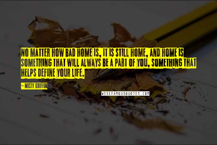 Misty Griffin Quotes: No matter how bad home is, it is still home, and home is something that will always be a part of you, something that helps define your life.