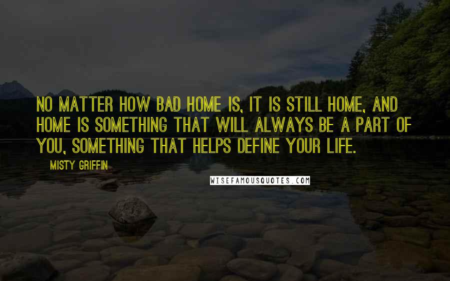 Misty Griffin Quotes: No matter how bad home is, it is still home, and home is something that will always be a part of you, something that helps define your life.