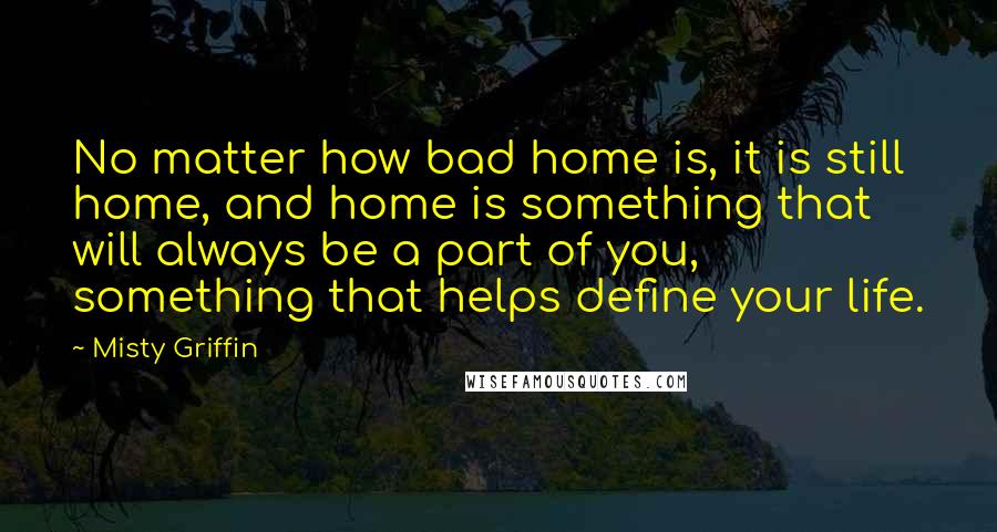 Misty Griffin Quotes: No matter how bad home is, it is still home, and home is something that will always be a part of you, something that helps define your life.