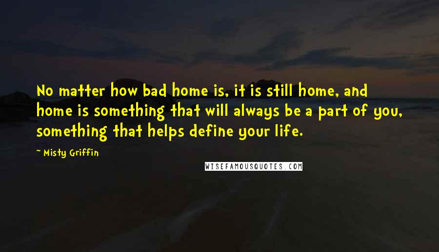 Misty Griffin Quotes: No matter how bad home is, it is still home, and home is something that will always be a part of you, something that helps define your life.