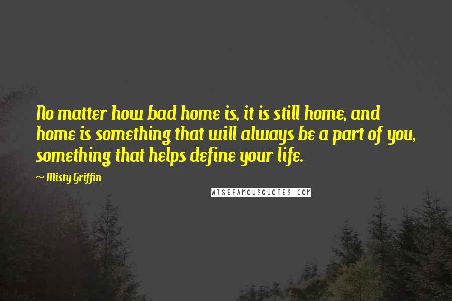 Misty Griffin Quotes: No matter how bad home is, it is still home, and home is something that will always be a part of you, something that helps define your life.