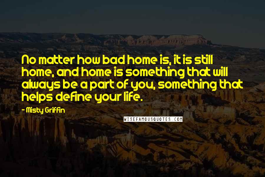 Misty Griffin Quotes: No matter how bad home is, it is still home, and home is something that will always be a part of you, something that helps define your life.