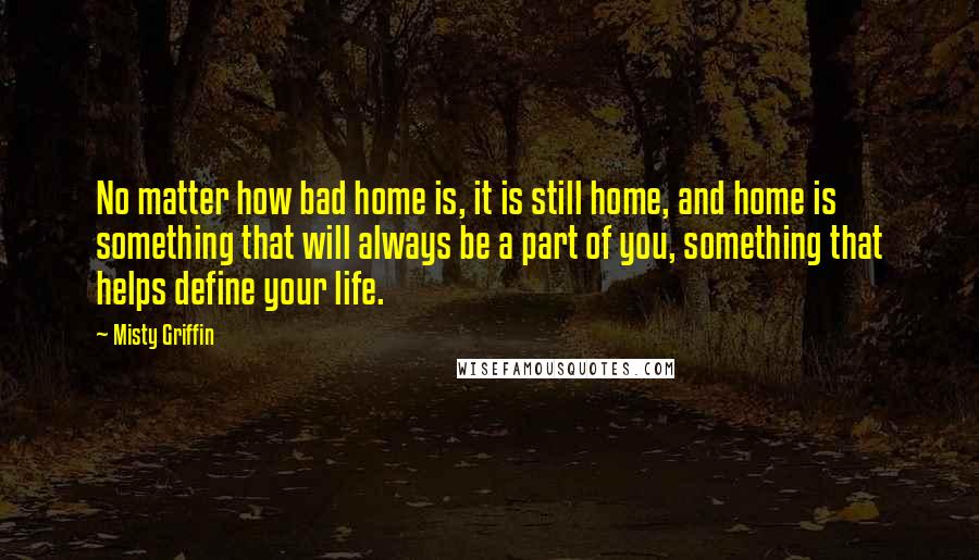 Misty Griffin Quotes: No matter how bad home is, it is still home, and home is something that will always be a part of you, something that helps define your life.