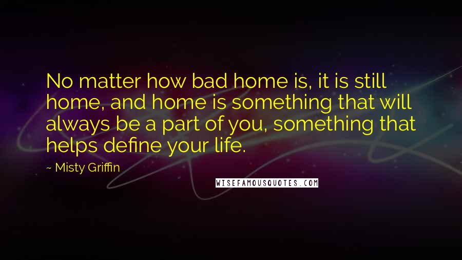 Misty Griffin Quotes: No matter how bad home is, it is still home, and home is something that will always be a part of you, something that helps define your life.