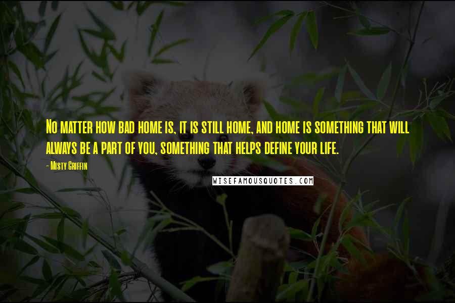 Misty Griffin Quotes: No matter how bad home is, it is still home, and home is something that will always be a part of you, something that helps define your life.