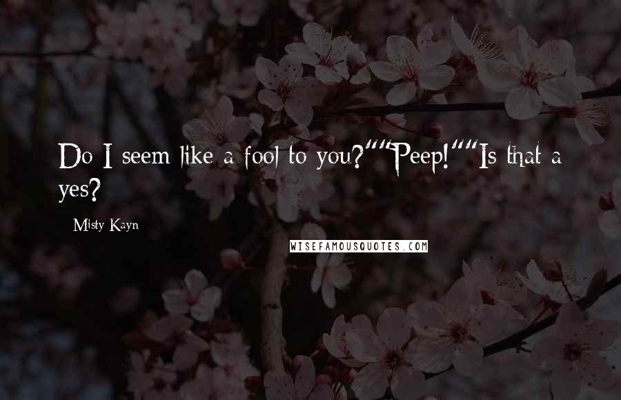 Misty Kayn Quotes: Do I seem like a fool to you?""Peep!""Is that a yes?