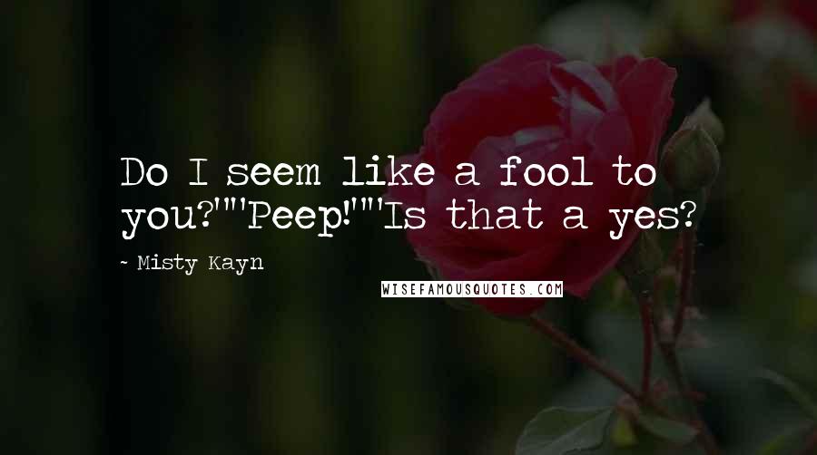 Misty Kayn Quotes: Do I seem like a fool to you?""Peep!""Is that a yes?