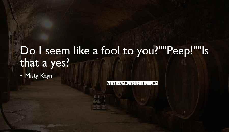 Misty Kayn Quotes: Do I seem like a fool to you?""Peep!""Is that a yes?