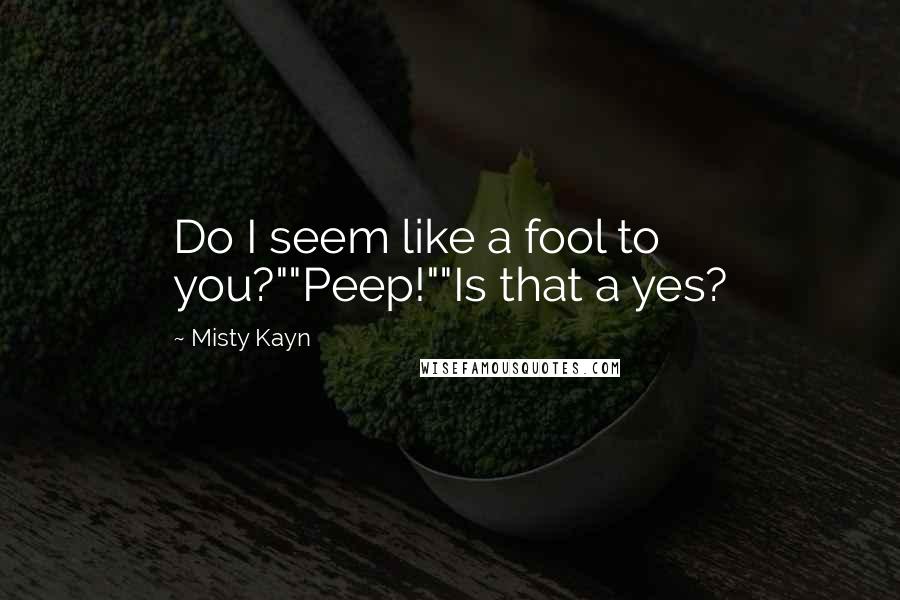 Misty Kayn Quotes: Do I seem like a fool to you?""Peep!""Is that a yes?
