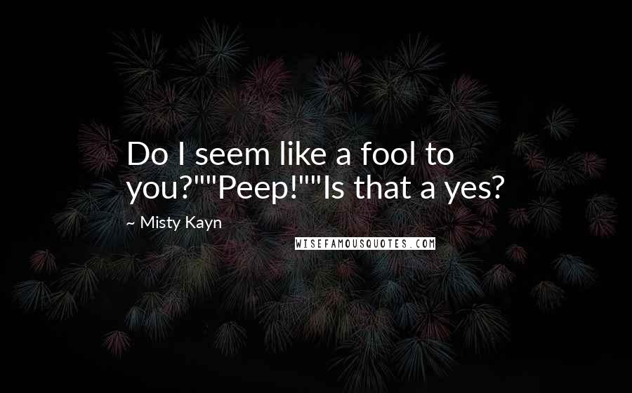 Misty Kayn Quotes: Do I seem like a fool to you?""Peep!""Is that a yes?