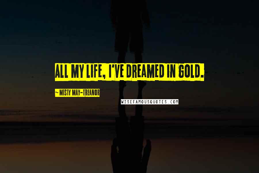 Misty May-Treanor Quotes: All my life, I've dreamed in gold.