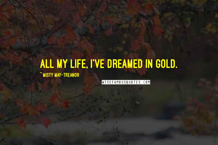 Misty May-Treanor Quotes: All my life, I've dreamed in gold.