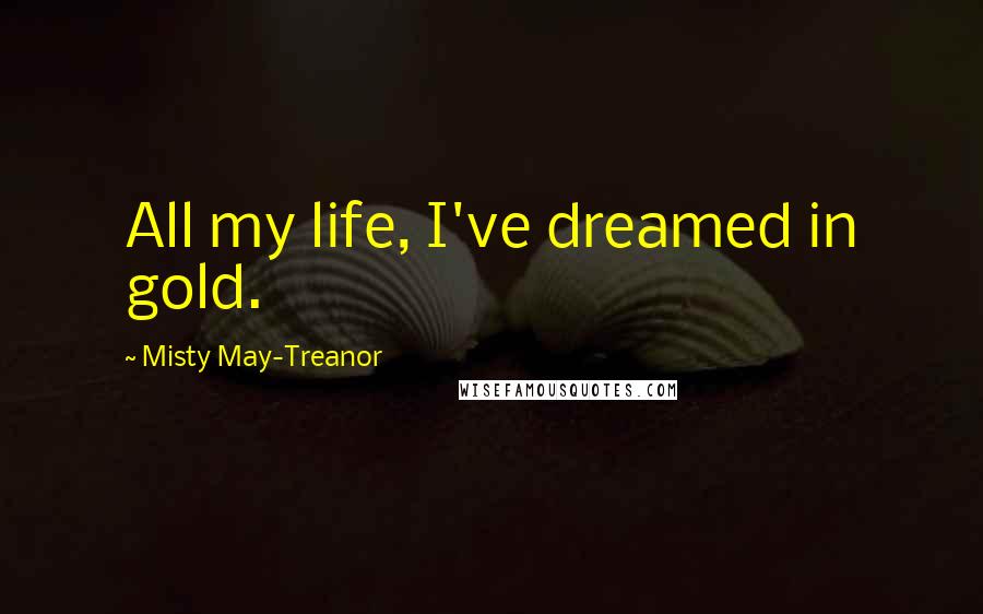 Misty May-Treanor Quotes: All my life, I've dreamed in gold.