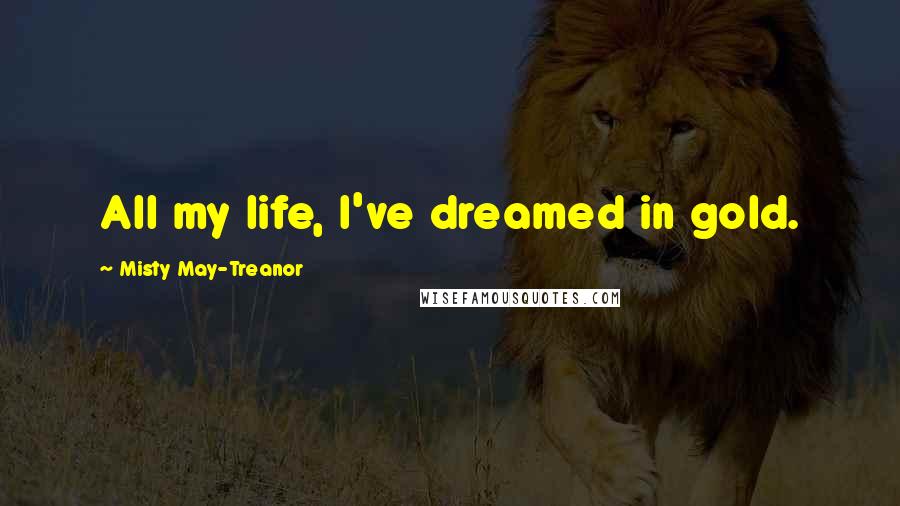 Misty May-Treanor Quotes: All my life, I've dreamed in gold.
