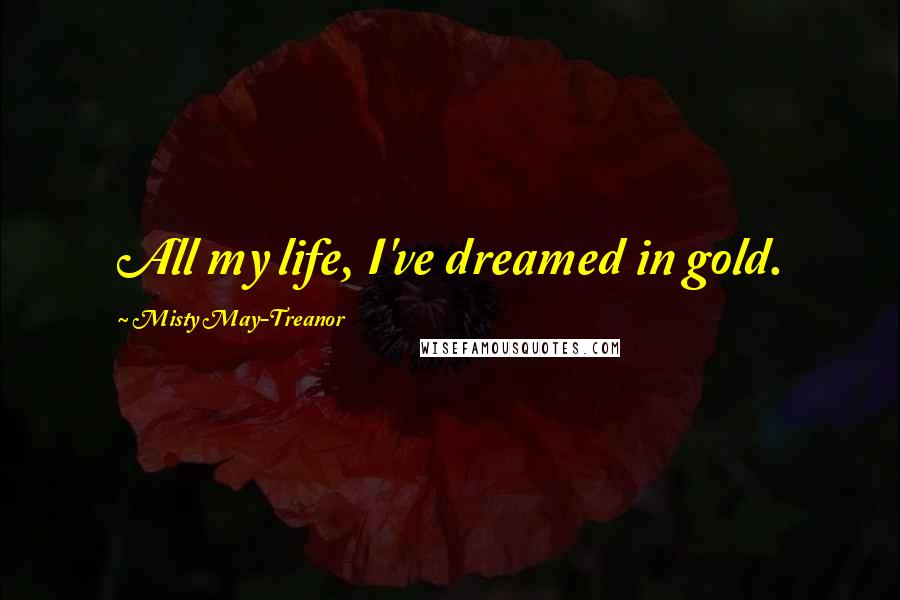 Misty May-Treanor Quotes: All my life, I've dreamed in gold.