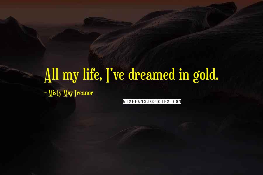 Misty May-Treanor Quotes: All my life, I've dreamed in gold.