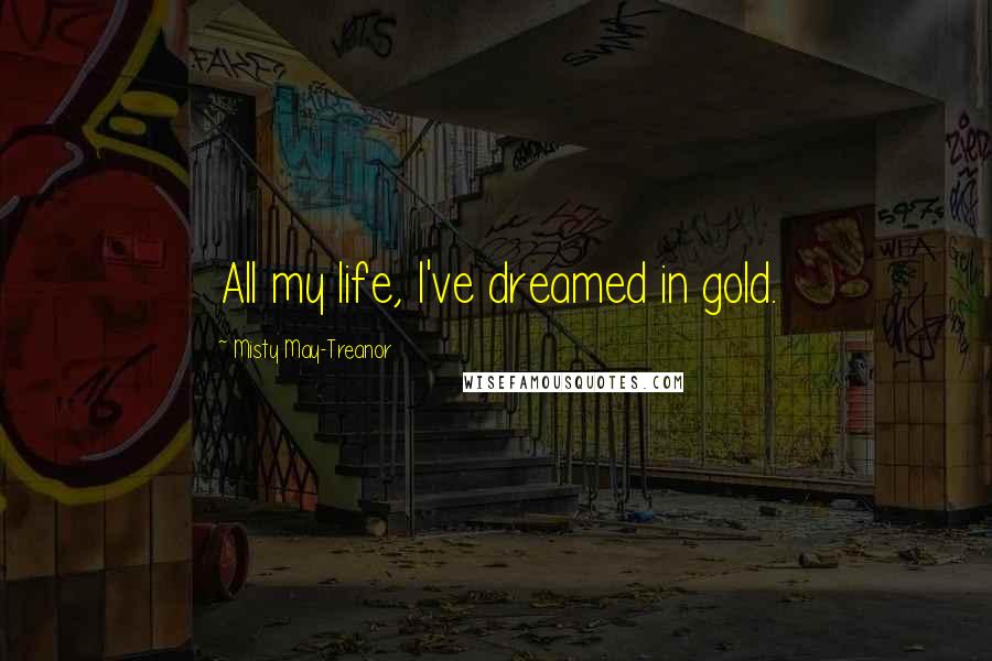 Misty May-Treanor Quotes: All my life, I've dreamed in gold.