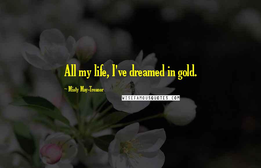 Misty May-Treanor Quotes: All my life, I've dreamed in gold.