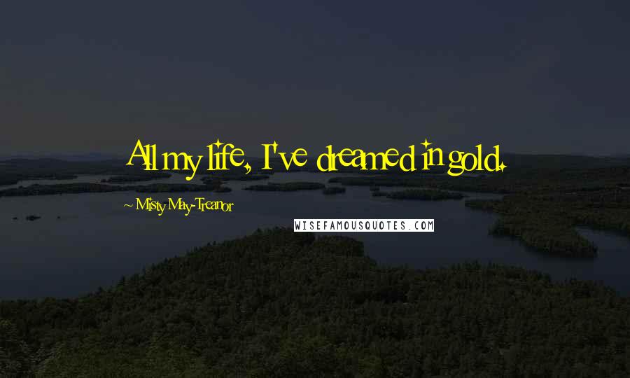 Misty May-Treanor Quotes: All my life, I've dreamed in gold.