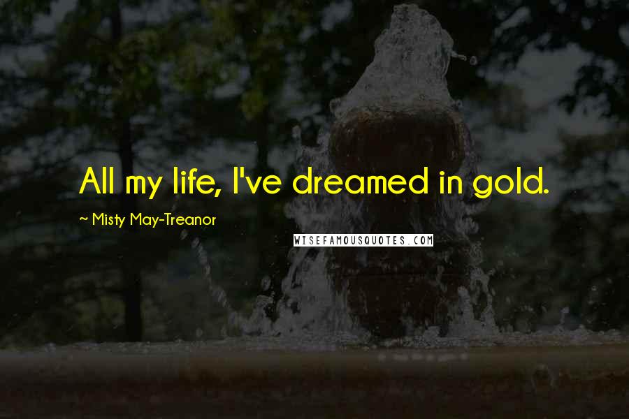 Misty May-Treanor Quotes: All my life, I've dreamed in gold.