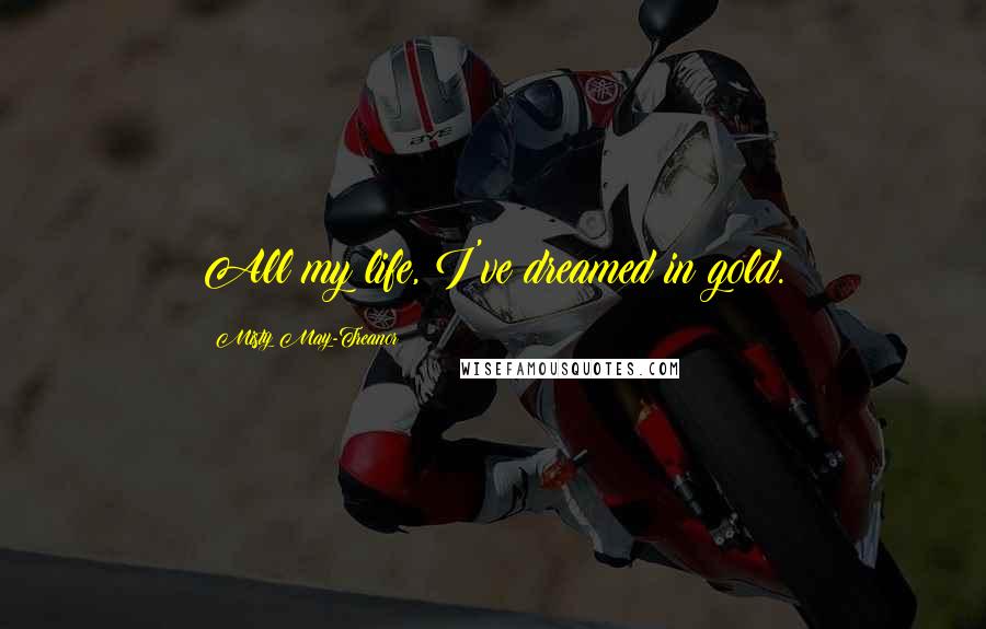 Misty May-Treanor Quotes: All my life, I've dreamed in gold.