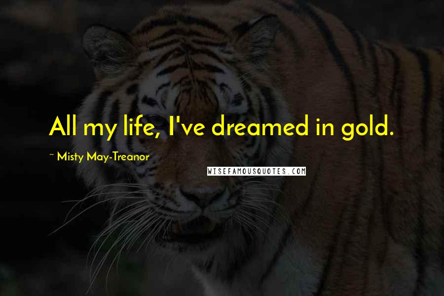 Misty May-Treanor Quotes: All my life, I've dreamed in gold.