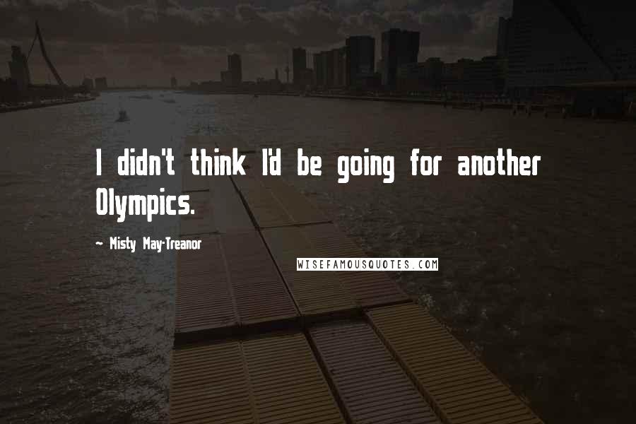 Misty May-Treanor Quotes: I didn't think I'd be going for another Olympics.