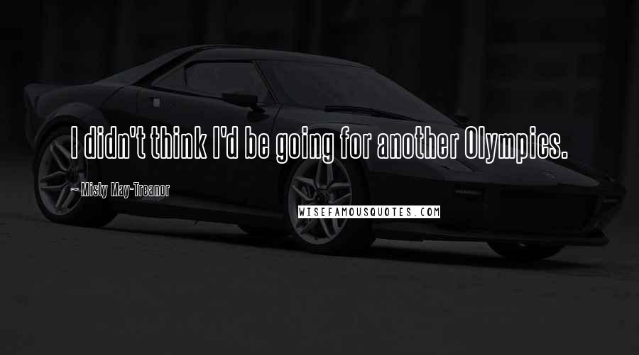 Misty May-Treanor Quotes: I didn't think I'd be going for another Olympics.