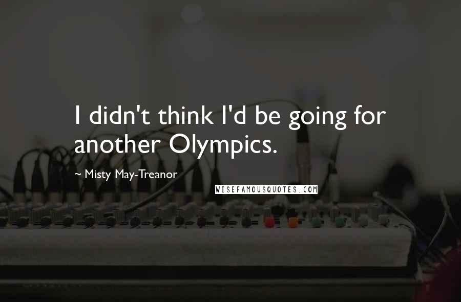 Misty May-Treanor Quotes: I didn't think I'd be going for another Olympics.