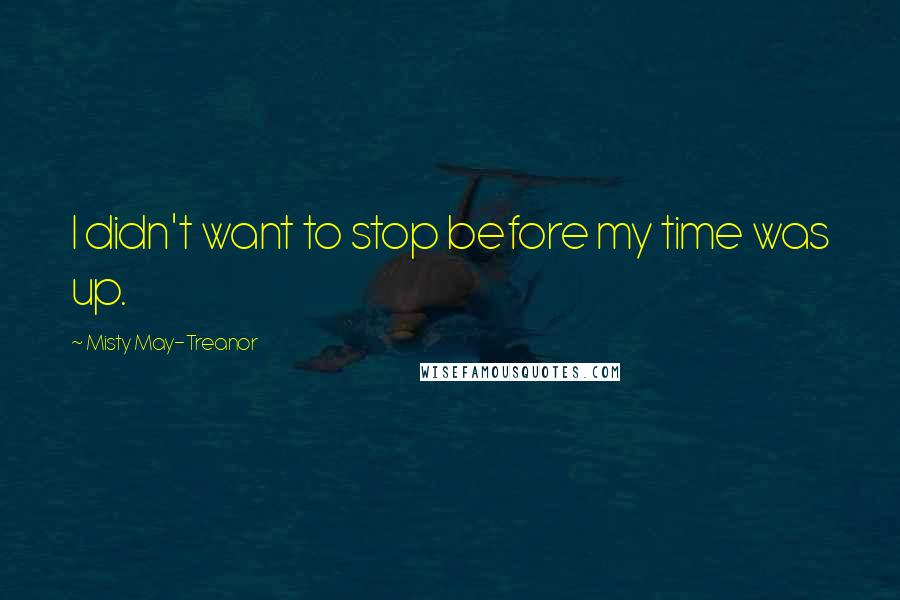 Misty May-Treanor Quotes: I didn't want to stop before my time was up.