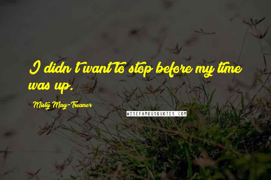 Misty May-Treanor Quotes: I didn't want to stop before my time was up.