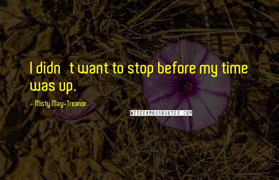 Misty May-Treanor Quotes: I didn't want to stop before my time was up.