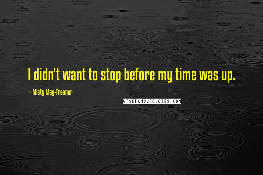 Misty May-Treanor Quotes: I didn't want to stop before my time was up.